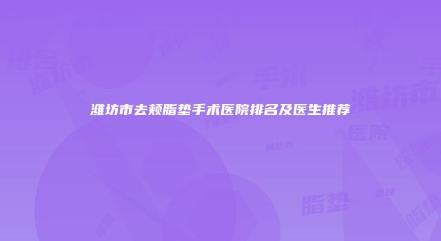 潍坊市去颊脂垫手术医院排名及医生推荐