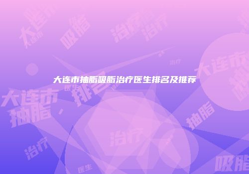 大连市抽脂吸脂治疗医生排名及推荐