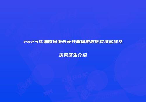 2025年湖南省激光去开眼角疤痕医院排名榜及优秀医生介绍