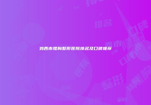 鸡西市隆胸整形医院排名及口碑推荐