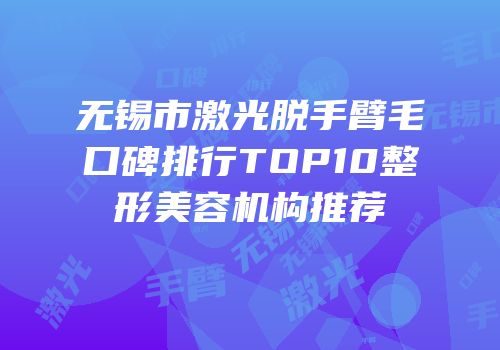 无锡市激光脱手臂毛口碑排行TOP10整形美容机构推荐