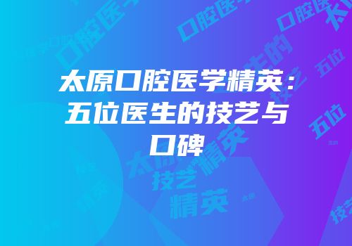 太原口腔医学精英：五位医生的技艺与口碑