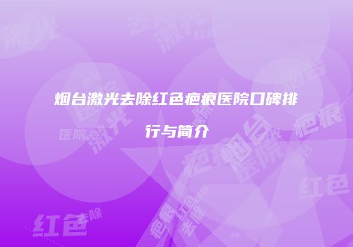 烟台激光去除红色疤痕医院口碑排行与简介