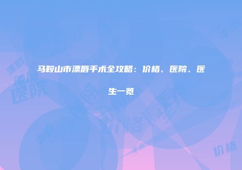 马鞍山市漂唇手术全攻略：价格、医院、医生一览
