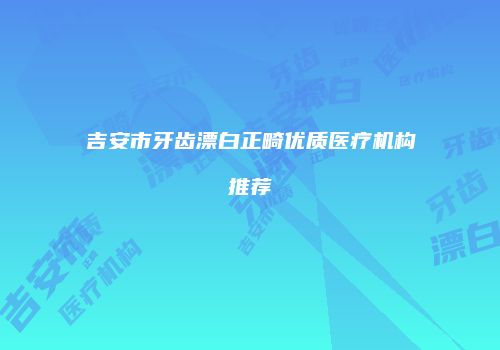 吉安市牙齿漂白正畸优质医疗机构推荐