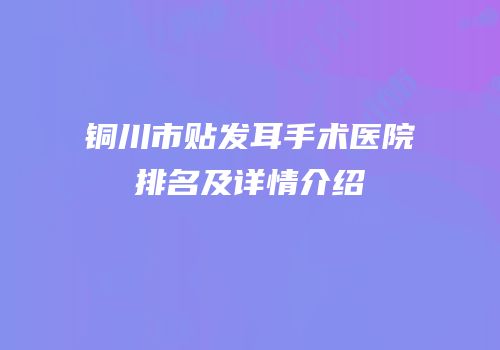 铜川市贴发耳手术医院排名及详情介绍