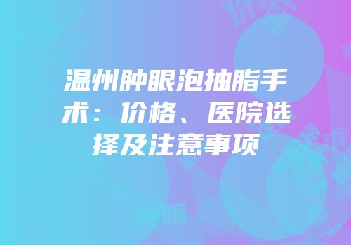 温州肿眼泡抽脂手术：价格、医院选择及注意事项
