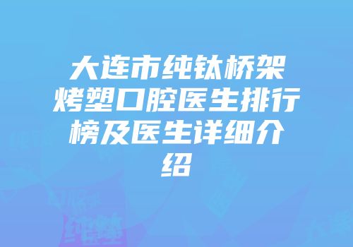 大连市纯钛桥架烤塑口腔医生排行榜及医生详细介绍