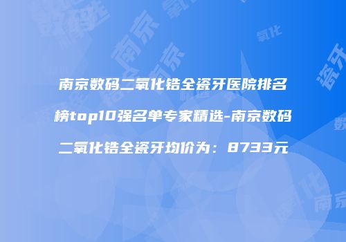 南京数码二氧化锆全瓷牙医院排名榜top10强名单专家精选-南京数码二氧化锆全瓷牙均价为：8733元