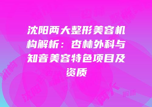 沈阳两大整形美容机构解析：杏林外科与知音美容特色项目及资质