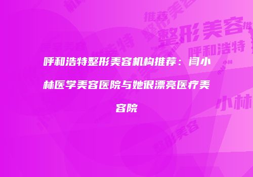 呼和浩特整形美容机构推荐：闫小林医学美容医院与她很漂亮医疗美容院