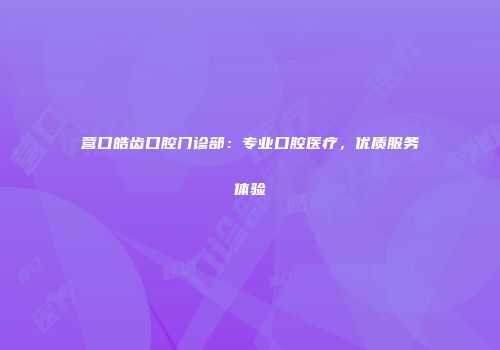 营口皓齿口腔门诊部：专业口腔医疗，优质服务体验