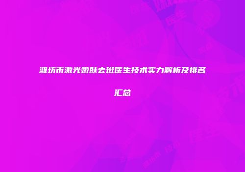 潍坊市激光嫩肤去斑医生技术实力解析及排名汇总