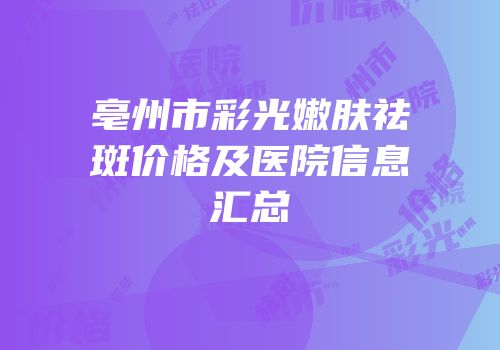 亳州市彩光嫩肤祛斑价格及医院信息汇总