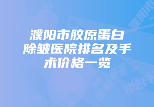 濮阳市胶原蛋白除皱医院排名及手术价格一览