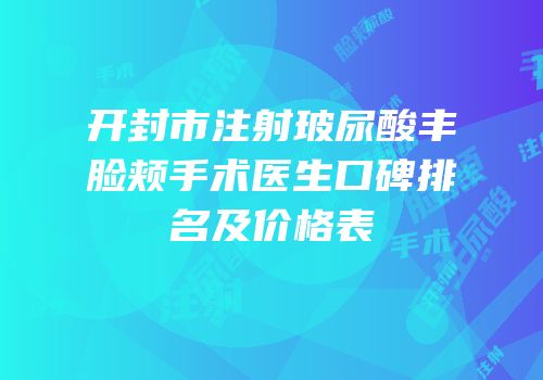 开封市注射玻尿酸丰脸颊手术医生口碑排名及价格表