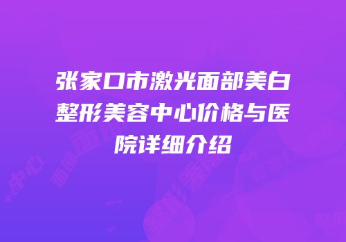 张家口市激光面部美白整形美容中心价格与医院详细介绍
