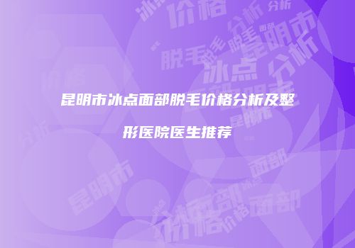 昆明市冰点面部脱毛价格分析及整形医院医生推荐