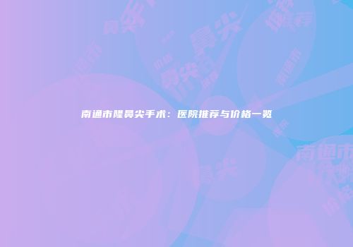 南通市隆鼻尖手术：医院推荐与价格一览