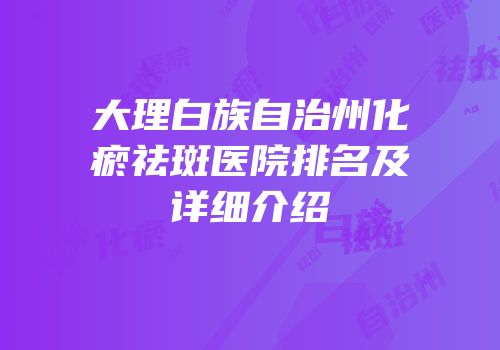 大理白族自治州化瘀祛斑医院排名及详细介绍