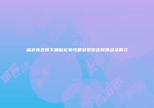 临沂市去除下眼睑松驰性眼袋整形医院排名及简介