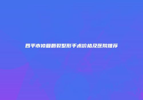 四平市修复唇裂整形手术价格及医院推荐