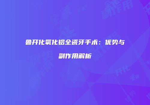 鲁开化氧化铝全瓷牙手术：优势与副作用解析