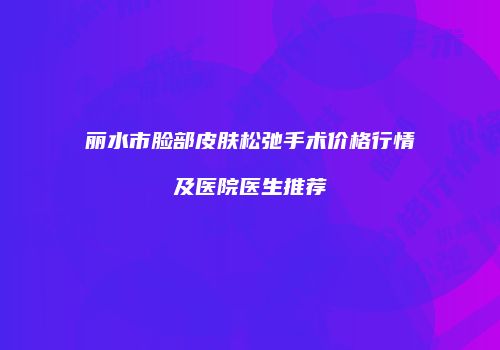 丽水市脸部皮肤松弛手术价格行情及医院医生推荐