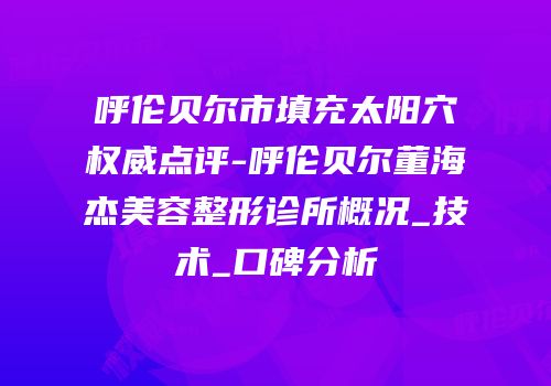 呼伦贝尔市填充太阳穴权威点评-呼伦贝尔董海杰美容整形诊所概况_技术_口碑分析