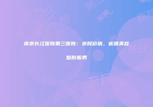 南京长江医院第三医院：亲民价格，优质美容整形服务
