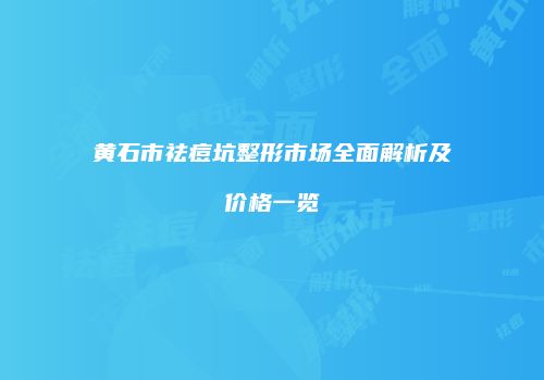 黄石市祛痘坑整形市场全面解析及价格一览
