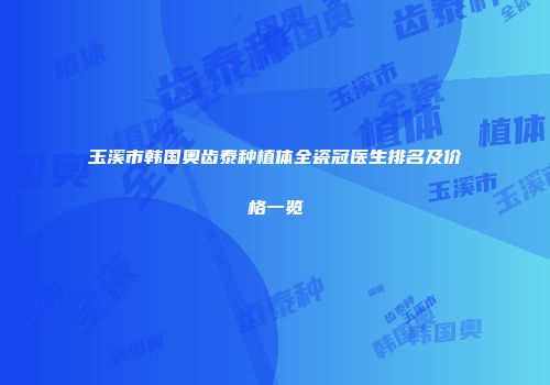 玉溪市韩国奥齿泰种植体全瓷冠医生排名及价格一览