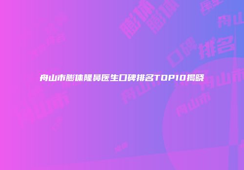 舟山市膨体隆鼻医生口碑排名TOP10揭晓