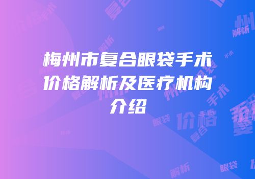 梅州市复合眼袋手术价格解析及医疗机构介绍