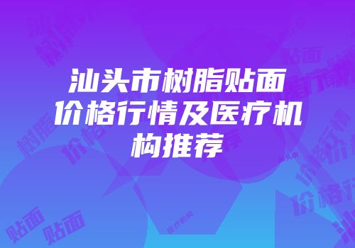 汕头市树脂贴面价格行情及医疗机构推荐