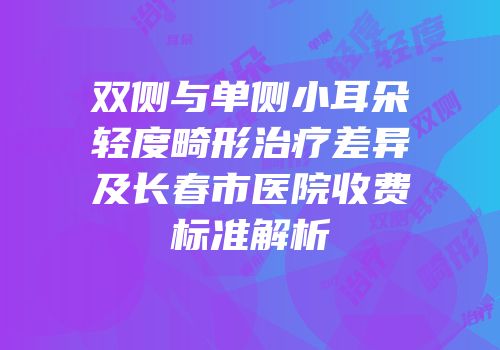 双侧与单侧小耳朵轻度畸形治疗差异及长春市医院收费标准解析