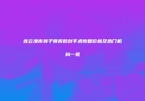 连云港市鼻子骨折微创手术恢复价格及热门机构一览