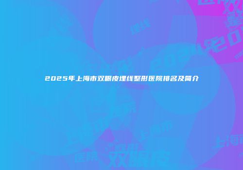 2025年上海市双眼皮埋线整形医院排名及简介