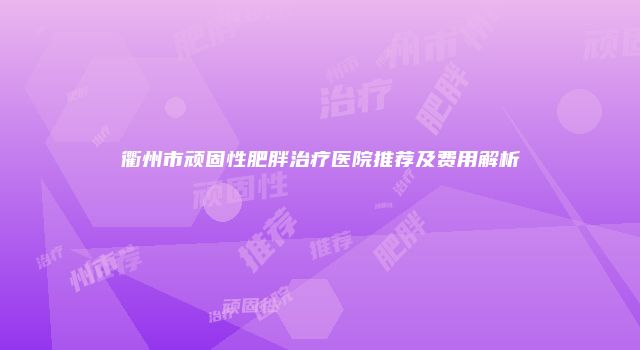 衢州市顽固性肥胖治疗医院推荐及费用解析
