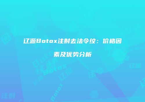 辽源Botox注射去法令纹：价格因素及优势分析
