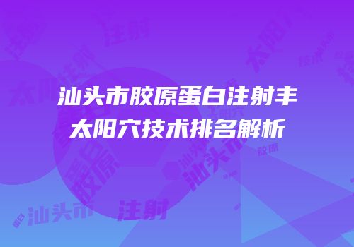 汕头市胶原蛋白注射丰太阳穴技术排名解析