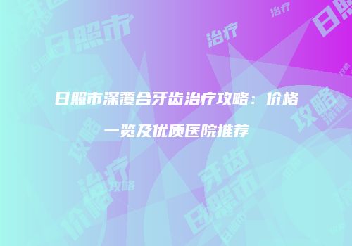 日照市深覆合牙齿治疗攻略：价格一览及优质医院推荐