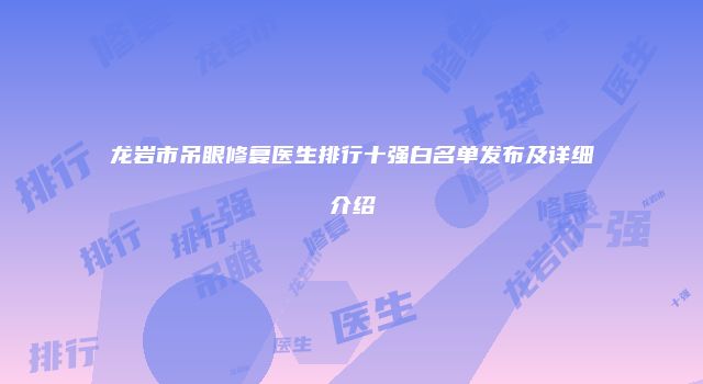 龙岩市吊眼修复医生排行十强白名单发布及详细介绍