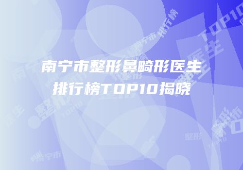 南宁市整形鼻畸形医生排行榜TOP10揭晓