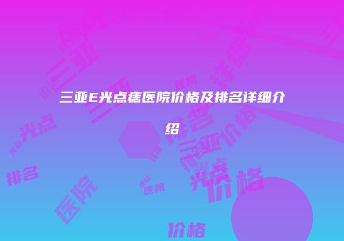 三亚E光点痣医院价格及排名详细介绍