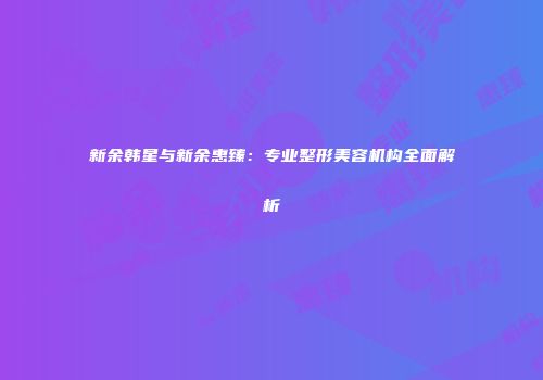 新余韩星与新余惠臻：专业整形美容机构全面解析