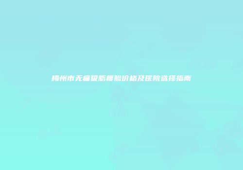 梅州市无痛吸脂瘦脸价格及医院选择指南