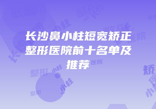 长沙鼻小柱短宽矫正整形医院前十名单及推荐