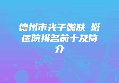德州市光子嫩肤袪斑医院排名前十及简介