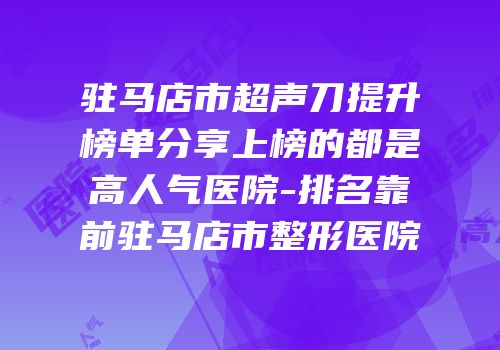 驻马店市超声刀提升榜单分享上榜的都是高人气医院-排名靠前驻马店市整形医院
